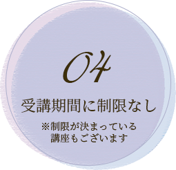 04 受講期間に制限なし ※制限が決まっている講座もございます